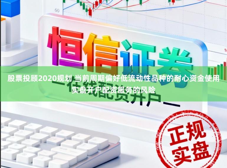 股票投顾2020规划 当前周期偏好低流动性品种的耐心资金使用实盘开户配资服务的风险