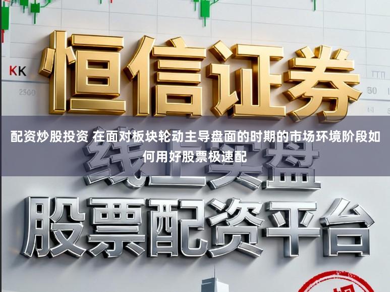 配资炒股投资 在面对板块轮动主导盘面的时期的市场环境阶段如何用好股票极速配