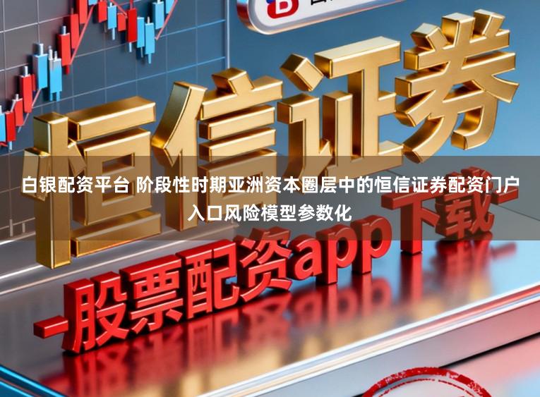 白银配资平台 阶段性时期亚洲资本圈层中的恒信证券配资门户入口风险模型参数化