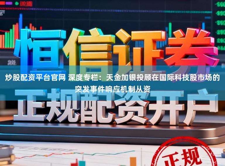 炒股配资平台官网 深度专栏：天金加银投顾在国际科技股市场的突发事件响应机制从资