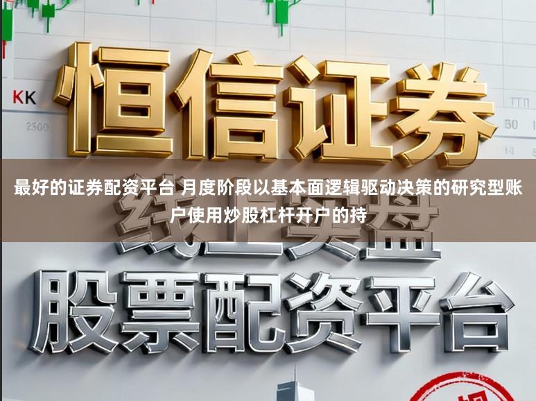 最好的证券配资平台 月度阶段以基本面逻辑驱动决策的研究型账户使用炒股杠杆开户的持