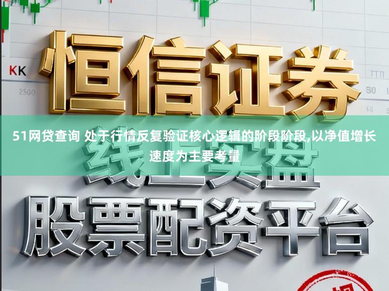 51网贷查询 处于行情反复验证核心逻辑的阶段阶段,以净值增长速度为主要考量