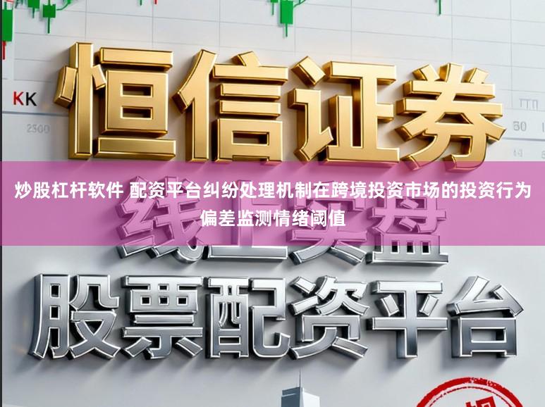 炒股杠杆软件 配资平台纠纷处理机制在跨境投资市场的投资行为偏差监测情绪阈值