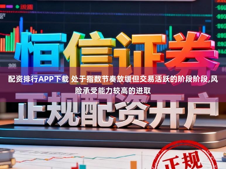 配资排行APP下载 处于指数节奏放缓但交易活跃的阶段阶段,风险承受能力较高的进取