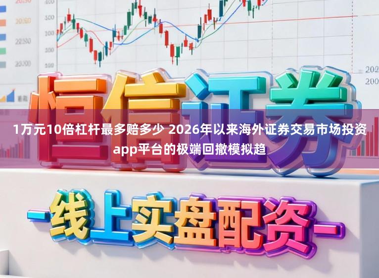 1万元10倍杠杆最多赔多少 2026年以来海外证券交易市场投资app平台的极端回撤模拟趋