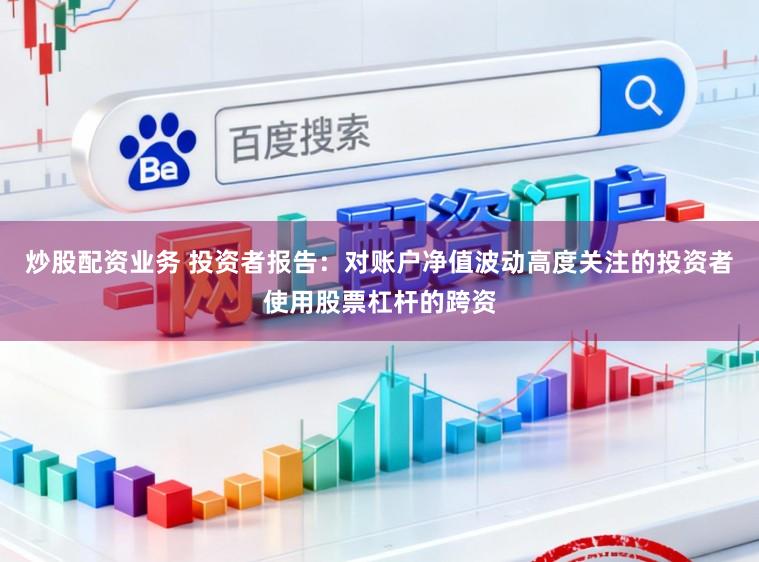 炒股配资业务 投资者报告：对账户净值波动高度关注的投资者使用股票杠杆的跨资