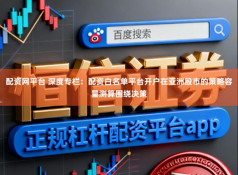 配资网平台 深度专栏：配资白名单平台开户在亚洲股市的策略容量测算围绕决策