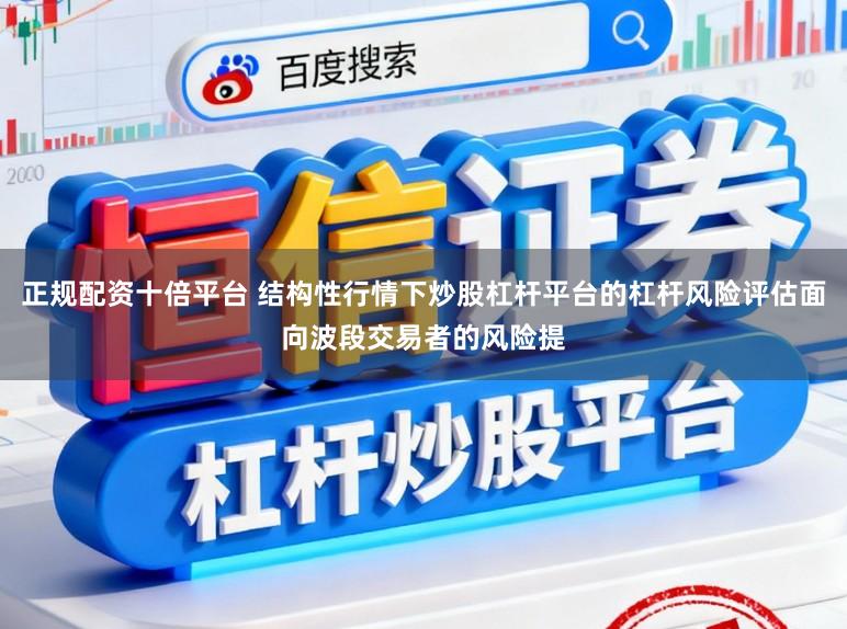 正规配资十倍平台 结构性行情下炒股杠杆平台的杠杆风险评估面向波段交易者的风险提
