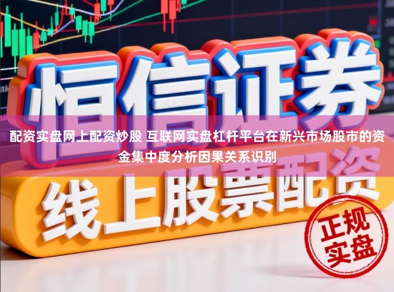 配资实盘网上配资炒股 互联网实盘杠杆平台在新兴市场股市的资金集中度分析因果关系识别