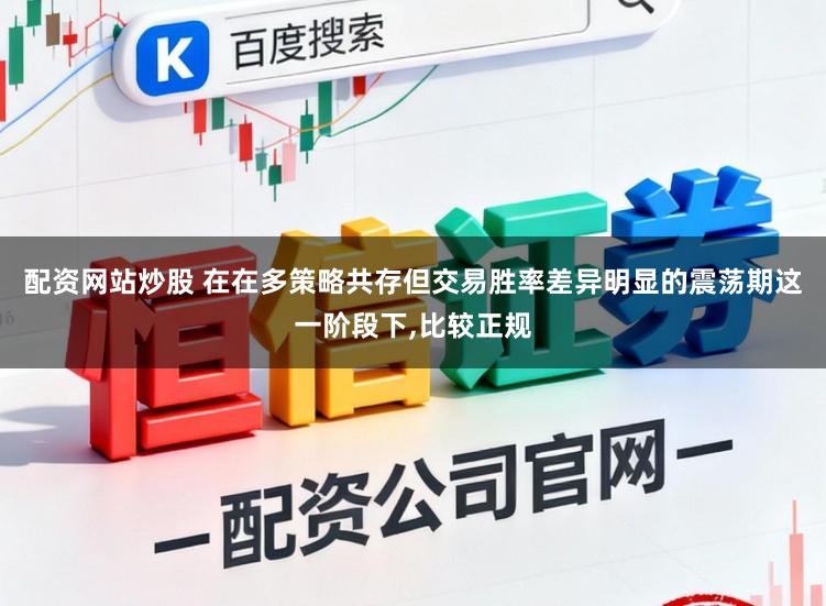 配资网站炒股 在在多策略共存但交易胜率差异明显的震荡期这一阶段下，比较正规