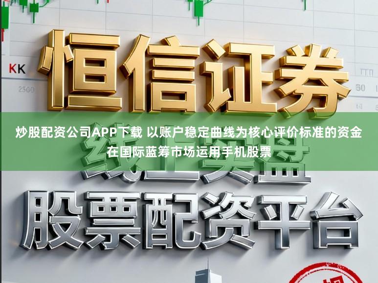 炒股配资公司APP下载 以账户稳定曲线为核心评价标准的资金在国际蓝筹市场运用手机股票