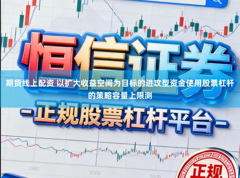 期货线上配资 以扩大收益空间为目标的进攻型资金使用股票杠杆的策略容量上限测