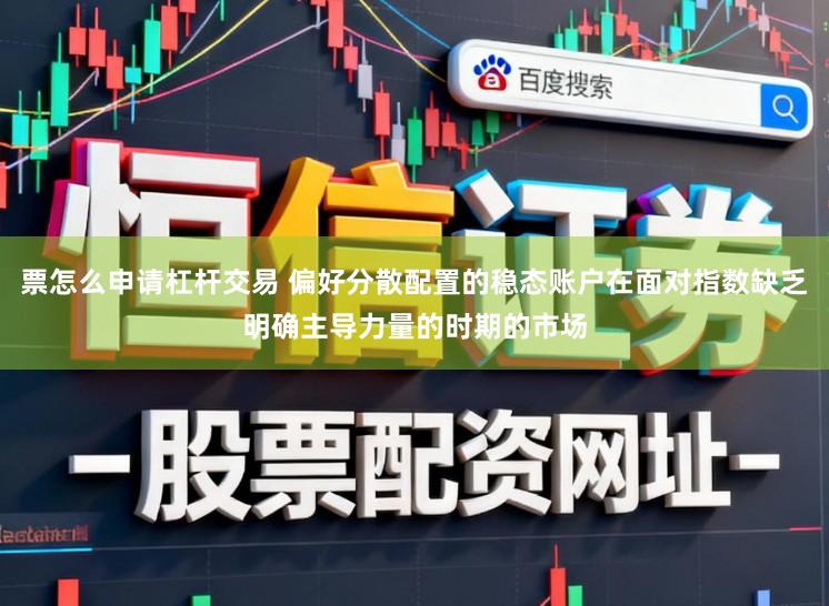 票怎么申请杠杆交易 偏好分散配置的稳态账户在面对指数缺乏明确主导力量的时期的市场
