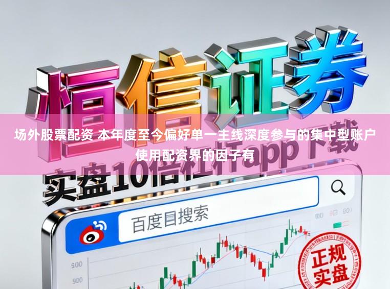场外股票配资 本年度至今偏好单一主线深度参与的集中型账户使用配资界的因子有