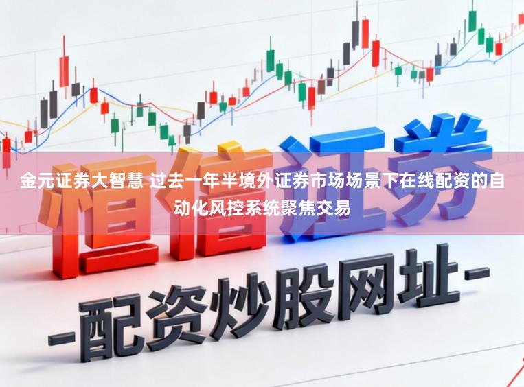金元证券大智慧 过去一年半境外证券市场场景下在线配资的自动化风控系统聚焦交易