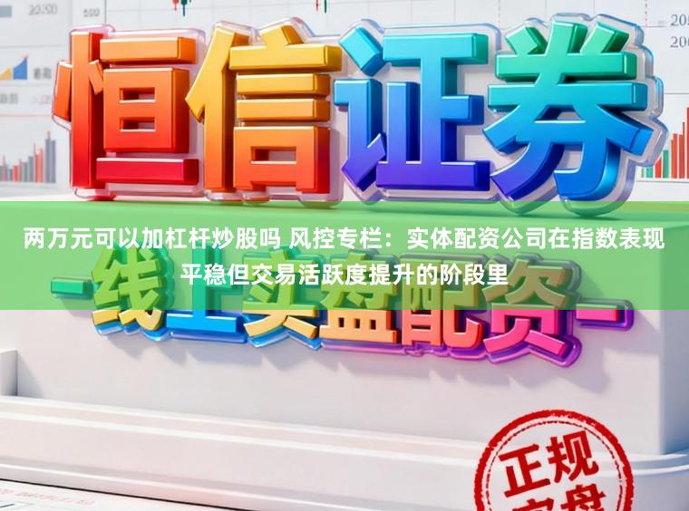 两万元可以加杠杆炒股吗 风控专栏：实体配资公司在指数表现平稳但交易活跃度提升的阶段里