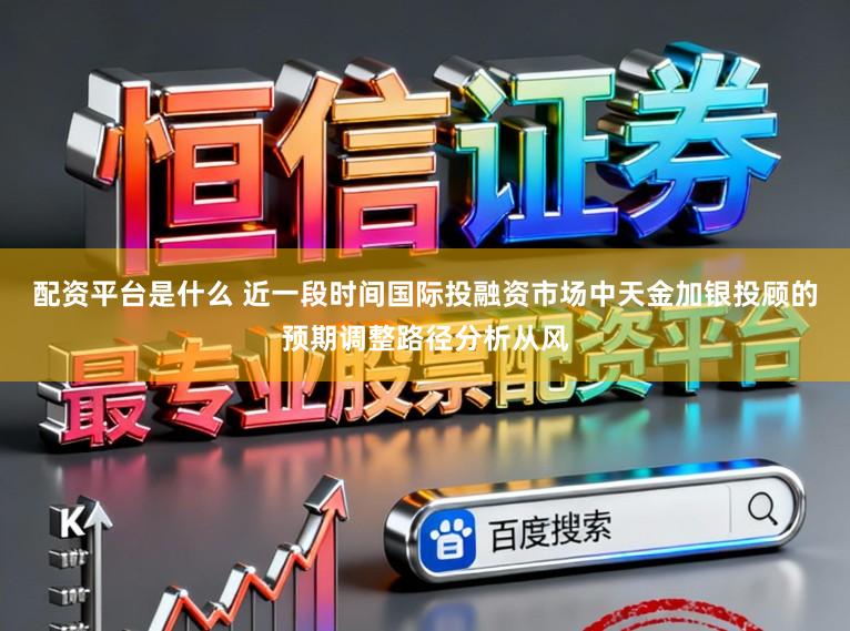配资平台是什么 近一段时间国际投融资市场中天金加银投顾的预期调整路径分析从风