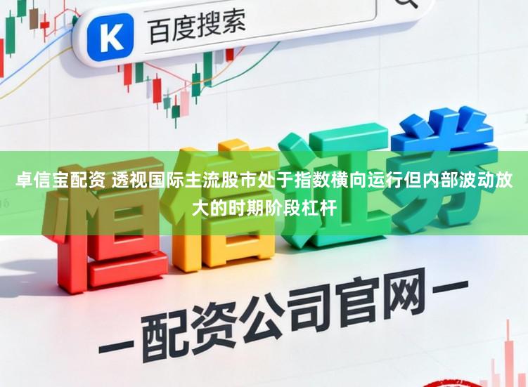 卓信宝配资 透视国际主流股市处于指数横向运行但内部波动放大的时期阶段杠杆