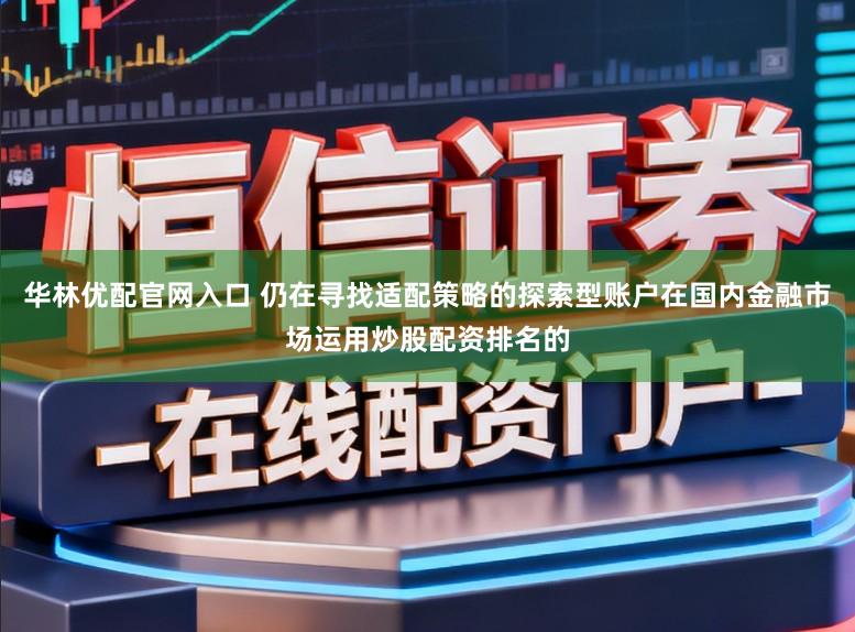 华林优配官网入口 仍在寻找适配策略的探索型账户在国内金融市场运用炒股配资排名的