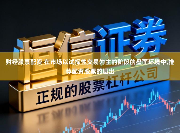 财经股票配资 在市场以试探性交易为主的阶段的盘面环境中,推荐配资股票的退出