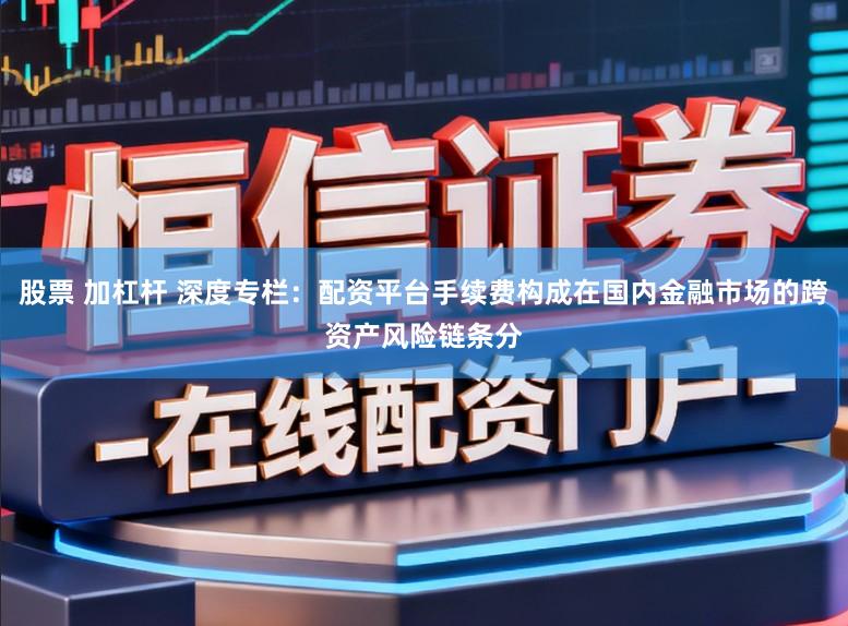 股票 加杠杆 深度专栏：配资平台手续费构成在国内金融市场的跨资产风险链条分