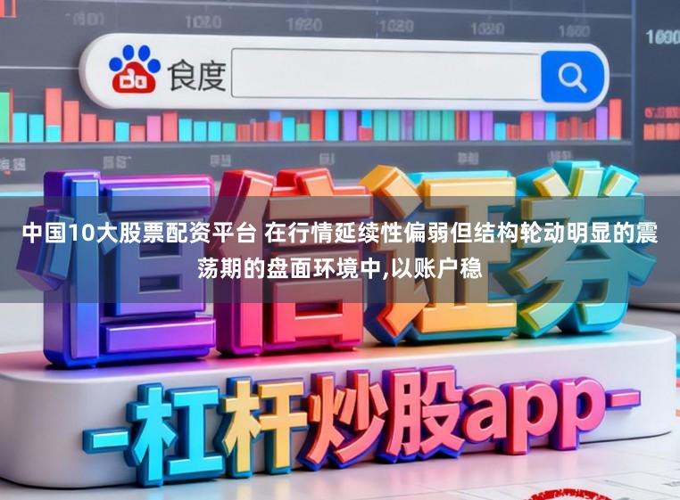 中国10大股票配资平台 在行情延续性偏弱但结构轮动明显的震荡期的盘面环境中,以账户稳