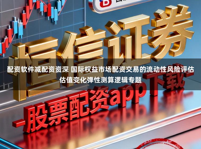 配资软件减配资资深 国际权益市场配资交易的流动性风险评估估值变化弹性测算逻辑专题