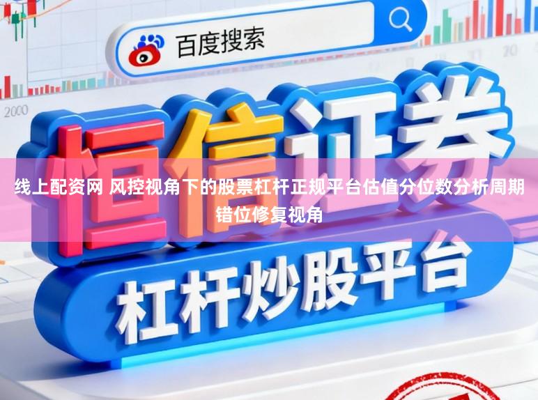 线上配资网 风控视角下的股票杠杆正规平台估值分位数分析周期错位修复视角