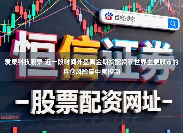 爱康科技股票 近一段时间外盘黄金期货配资在世界主要股市的持仓风险集中度控制