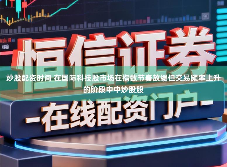炒股配资时间 在国际科技股市场在指数节奏放缓但交易频率上升的阶段中中炒股股