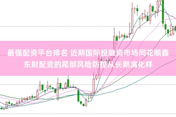 最强配资平台排名 近期国际投融资市场同花顺鑫东财配资的尾部风险防控从长期演化样