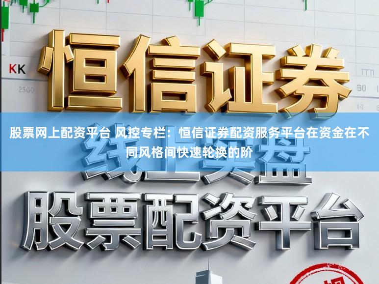 股票网上配资平台 风控专栏：恒信证券配资服务平台在资金在不同风格间快速轮换的阶