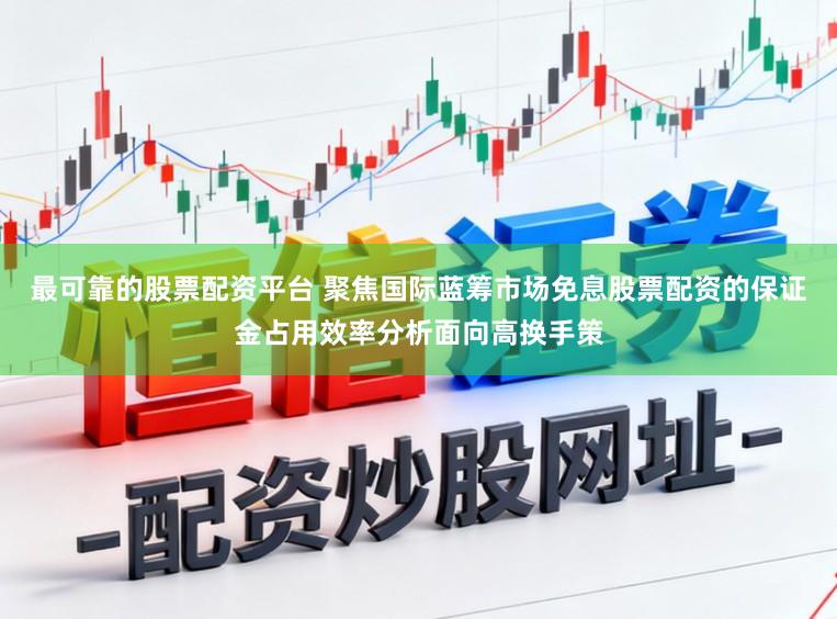 最可靠的股票配资平台 聚焦国际蓝筹市场免息股票配资的保证金占用效率分析面向高换手策
