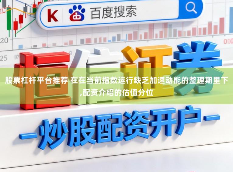 股票杠杆平台推荐 在在当前指数运行缺乏加速动能的整理期里下,配资介绍的估值分位