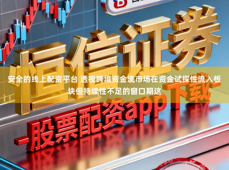 安全的线上配资平台 透视跨境资金流市场在资金试探性流入板块但持续性不足的窗口期这