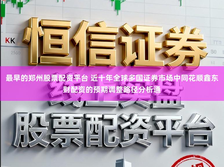 最早的郑州股票配资平台 近十年全球多国证券市场中同花顺鑫东财配资的预期调整路径分析通