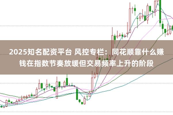 2025知名配资平台 风控专栏：同花顺靠什么赚钱在指数节奏放缓但交易频率上升的阶段