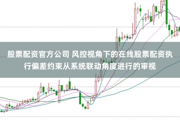 股票配资官方公司 风控视角下的在线股票配资执行偏差约束从系统联动角度进行的审视