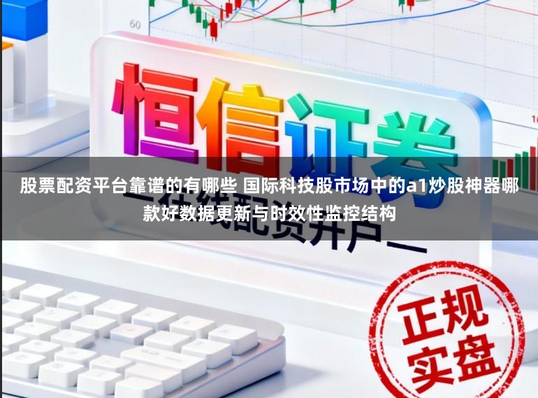 股票配资平台靠谱的有哪些 国际科技股市场中的a1炒股神器哪款好数据更新与时效性监控结构