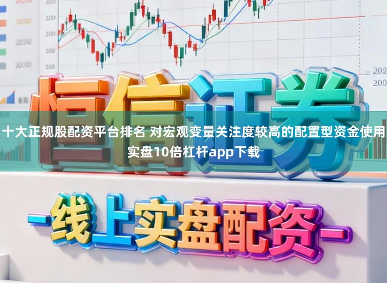 十大正规股配资平台排名 对宏观变量关注度较高的配置型资金使用实盘10倍杠杆app下载