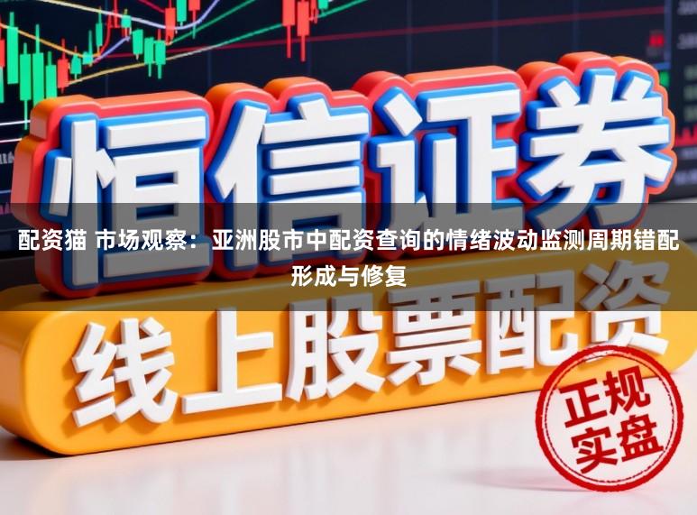 配资猫 市场观察：亚洲股市中配资查询的情绪波动监测周期错配形成与修复