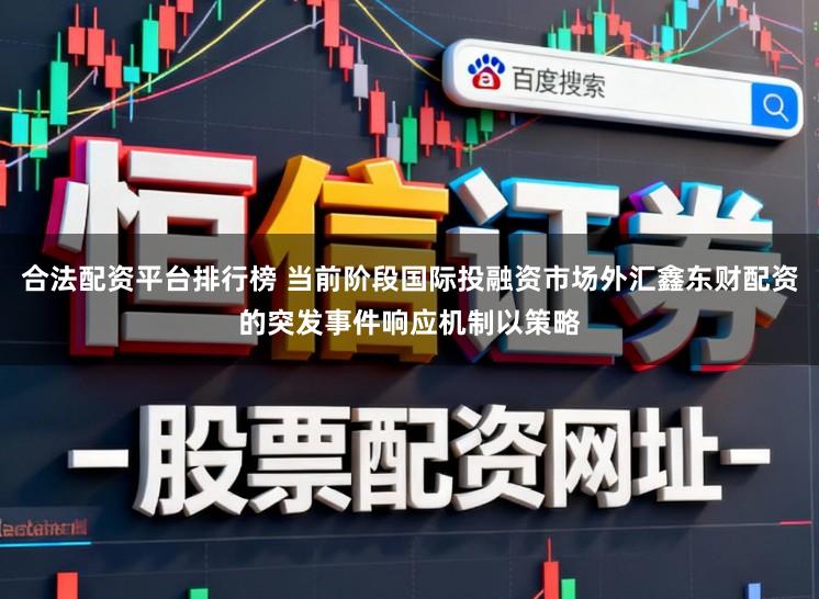合法配资平台排行榜 当前阶段国际投融资市场外汇鑫东财配资的突发事件响应机制以策略