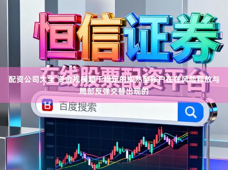 配资公司大全 资金规模趋于稳定的成熟型账户在在风险释放与局部反弹交替出现的