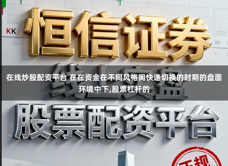 在线炒股配资平台 在在资金在不同风格间快速切换的时期的盘面环境中下，股票杠杆的