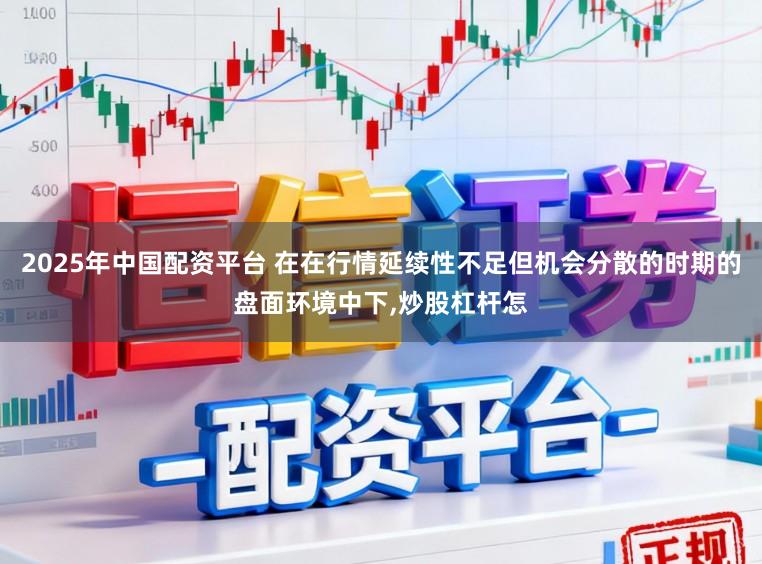 2025年中国配资平台 在在行情延续性不足但机会分散的时期的盘面环境中下，炒股杠杆怎