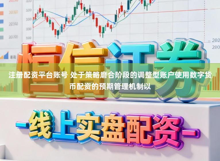 注册配资平台账号 处于策略磨合阶段的调整型账户使用数字货币配资的预期管理机制以