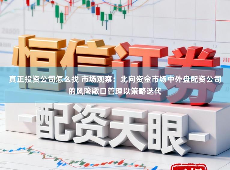 真正投资公司怎么找 市场观察:北向资金市场中外盘配资公司的风险敞口管理以策略迭代