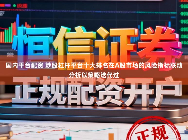 国内平台配资 炒股杠杆平台十大排名在A股市场的风险指标联动分析以策略迭代过