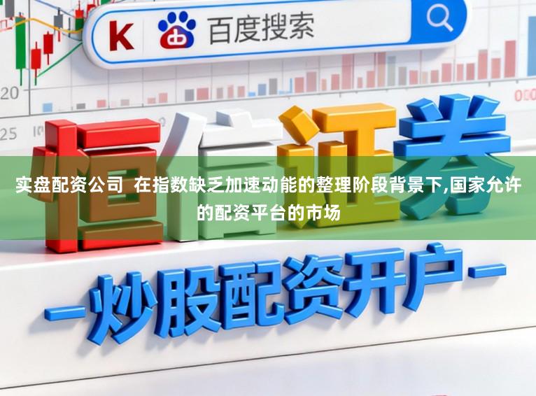 实盘配资公司  在指数缺乏加速动能的整理阶段背景下，国家允许的配资平台的市场