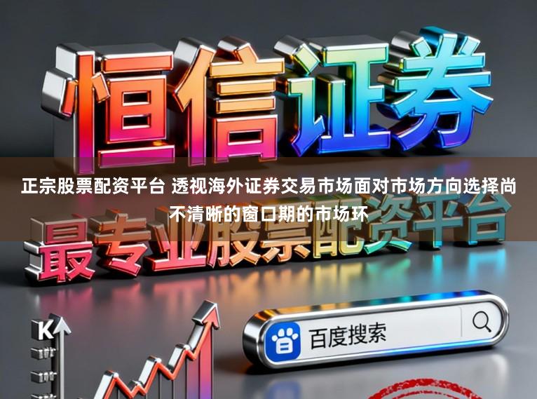 正宗股票配资平台 透视海外证券交易市场面对市场方向选择尚不清晰的窗口期的市场环